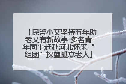 民警小艾坚持五年助老又有新故事 多名青年同事赶赴河北怀来“组团”探望孤寡老人