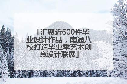 汇聚近600件毕业设计作品，南通八校打造毕业季艺术创意设计联展