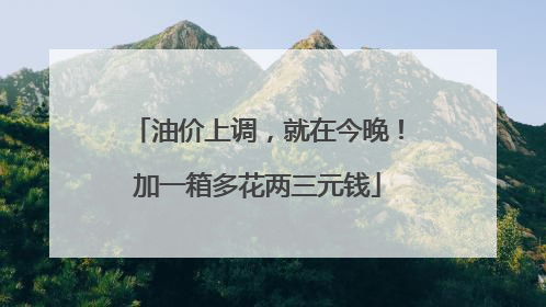 油价上调，就在今晚！加一箱多花两三元钱