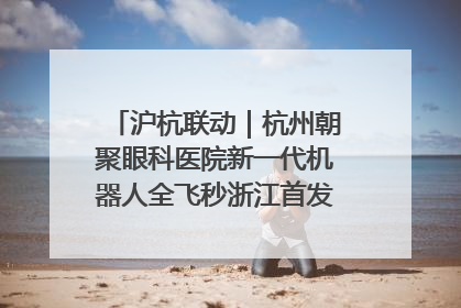沪杭联动｜杭州朝聚眼科医院新一代机器人全飞秒浙江首发庆典仪式圆满落幕