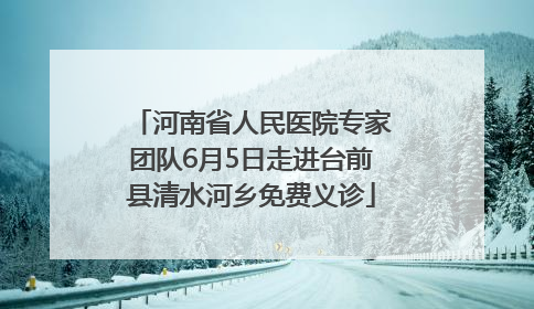 河南省人民医院专家团队6月5日走进台前县清水河乡免费义诊