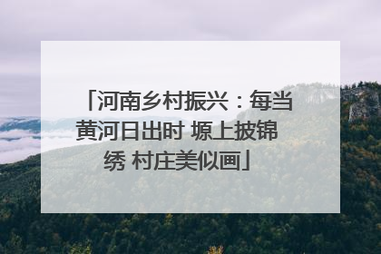 河南乡村振兴：每当黄河日出时 塬上披锦绣 村庄美似画