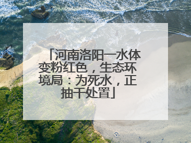 河南洛阳一水体变粉红色，生态环境局：为死水，正抽干处置