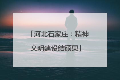 河北石家庄：精神文明建设结硕果