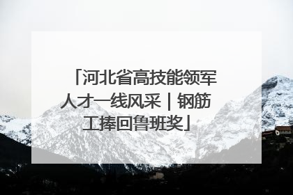 河北省高技能领军人才一线风采｜钢筋工捧回鲁班奖
