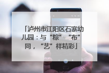 泸州市江阳区石寨幼儿园：与“粽”“布”同，“艺”样精彩