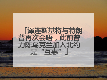 泽连斯基将与特朗普再次会晤，此前曾力陈乌克兰加入北约是“互惠”