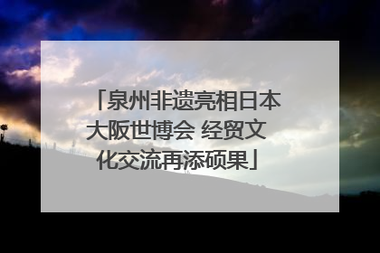 泉州非遗亮相日本大阪世博会 经贸文化交流再添硕果