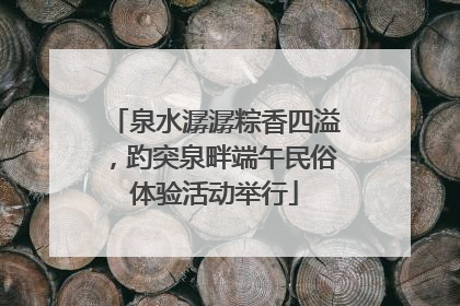 泉水潺潺粽香四溢，趵突泉畔端午民俗体验活动举行