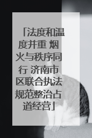 法度和温度并重 烟火与秩序同行 济南市区联合执法规范整治占道经营