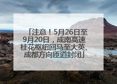 注意！5月26日至9月20日，成南高速桂花枢纽回马至大英、成都方向匝道封闭