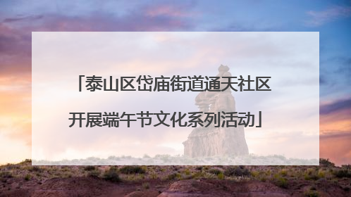 泰山区岱庙街道通天社区开展端午节文化系列活动