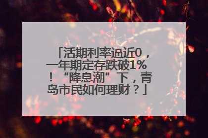 活期利率逼近0，一年期定存跌破1%！“降息潮”下，青岛市民如何理财？
