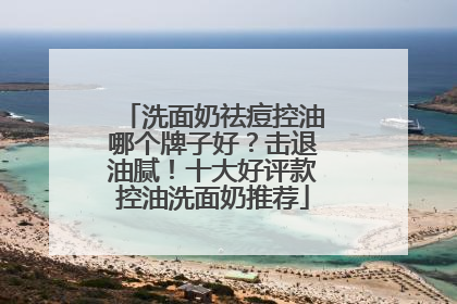 洗面奶祛痘控油哪个牌子好？击退油腻！十大好评款控油洗面奶推荐