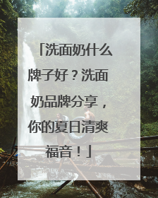 洗面奶什么牌子好？洗面奶品牌分享，你的夏日清爽福音！