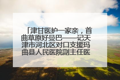 津甘医护一家亲，首曲草原好曼巴——记天津市河北区对口支援玛曲县人民医院副主任医师山西籍女儿崔洁娜