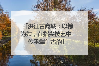 洪江古商城：以粽为媒，在指尖技艺中传承端午古韵