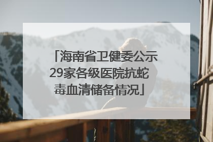 海南省卫健委公示29家各级医院抗蛇毒血清储备情况