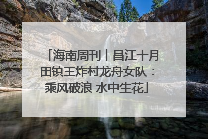 海南周刊丨昌江十月田镇王炸村龙舟女队：乘风破浪 水中生花