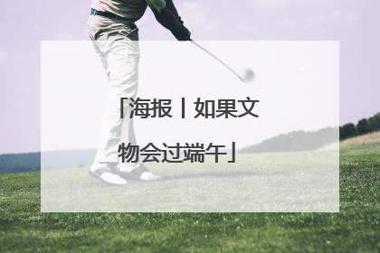 海报丨如果文物会过端午