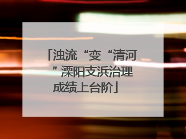 浊流“变“清河“ 溧阳支浜治理成绩上台阶