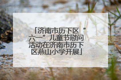 济南市历下区“六一”儿童节慰问活动在济南市历下区燕山小学开展