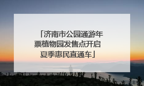 济南市公园通游年票植物园发售点开启夏季惠民直通车