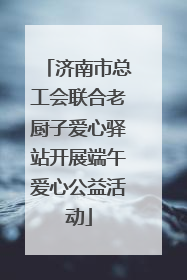 济南市总工会联合老厨子爱心驿站开展端午爱心公益活动