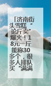 济南街头雪糕“论斤卖”爆火！18元一斤能称30多个，很多人排队买“满满一大兜”