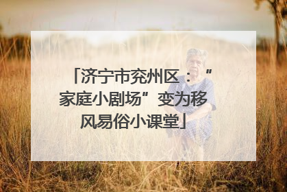济宁市兖州区：“家庭小剧场”变为移风易俗小课堂