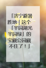济宁避暑胜地｜这个「半园湖光半园绿」的宝藏公园藏不住了！