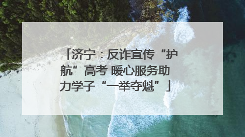 济宁：反诈宣传“护航”高考 暖心服务助力学子“一举夺魁”