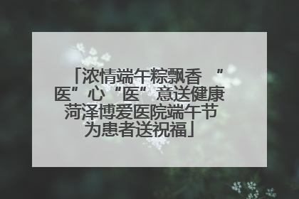浓情端午粽飘香 “医”心“医”意送健康 菏泽博爱医院端午节为患者送祝福