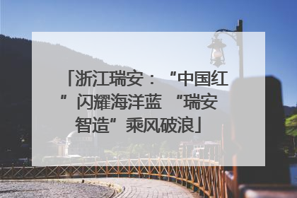 浙江瑞安：“中国红”闪耀海洋蓝 “瑞安智造”乘风破浪