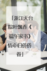 浙江天台粽叶飘香《端午家书》情牵归侨侨眷