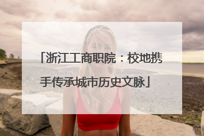 浙江工商职院：校地携手传承城市历史文脉