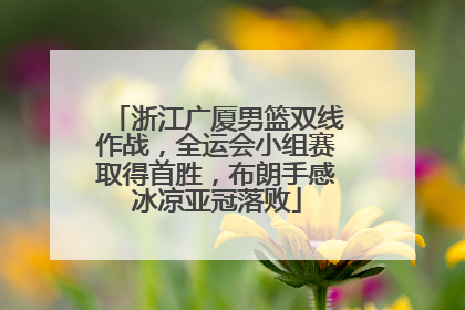 浙江广厦男篮双线作战，全运会小组赛取得首胜，布朗手感冰凉亚冠落败