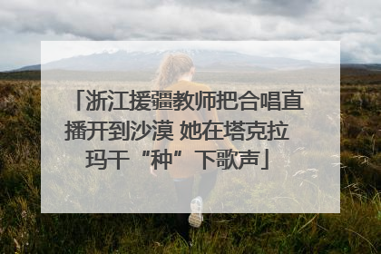 浙江援疆教师把合唱直播开到沙漠 她在塔克拉玛干“种”下歌声