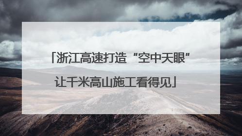 浙江高速打造“空中天眼” 让千米高山施工看得见