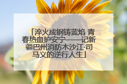 淬火成钢铸蓝焰 青春热血护安宁——记新疆巴州消防木沙江·司马义的逆行人生