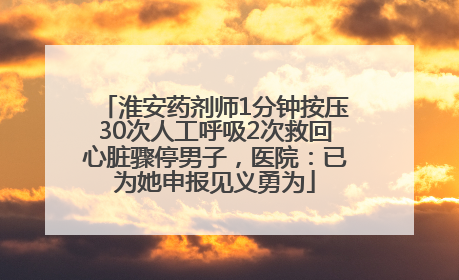 淮安药剂师1分钟按压30次人工呼吸2次救回心脏骤停男子，医院：已为她申报见义勇为