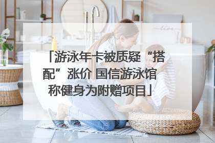 游泳年卡被质疑“搭配”涨价 国信游泳馆称健身为附赠项目