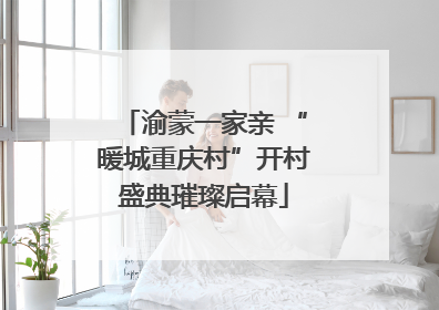 渝蒙一家亲 “暖城重庆村”开村盛典璀璨启幕