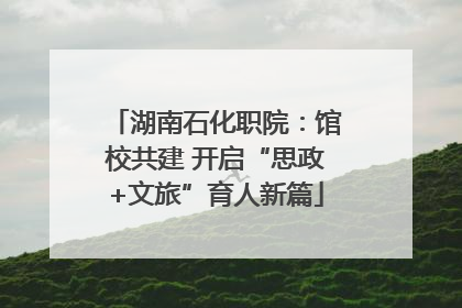 湖南石化职院：馆校共建 开启“思政+文旅”育人新篇