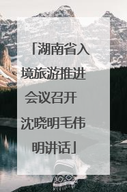 湖南省入境旅游推进会议召开 沈晓明毛伟明讲话