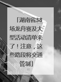 湖南省38场龙舟赛及大型活动清单来了！注意，这些路段将交通管制