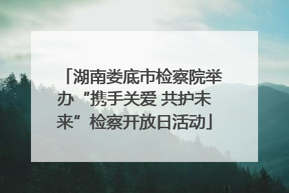 湖南娄底市检察院举办“携手关爱 共护未来”检察开放日活动