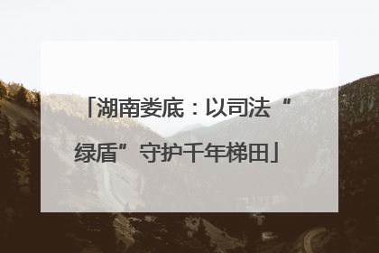 湖南娄底：以司法“绿盾”守护千年梯田