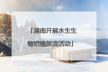 湖南开展水生生物增殖放流活动