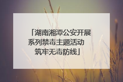 湖南湘潭公安开展系列禁毒主题活动 筑牢无毒防线